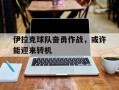 星空体育官网-伊拉克球队奋勇作战，或许能迎来转机