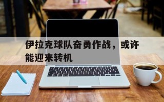 星空体育官网-伊拉克球队奋勇作战，或许能迎来转机